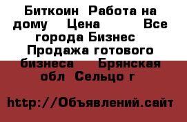 Биткоин! Работа на дому. › Цена ­ 100 - Все города Бизнес » Продажа готового бизнеса   . Брянская обл.,Сельцо г.